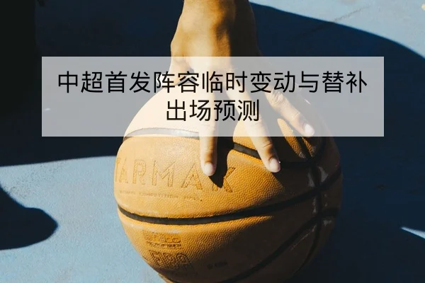 中超首发阵容临时变动与替补出场预测